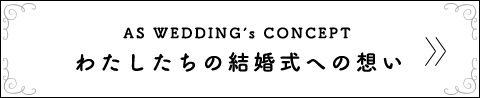 AS WEDDING's CONCEPT わたしたちの結婚式への想い