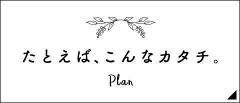 たとえば、こんなカタチ。Plan