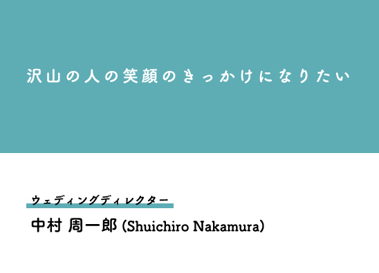 沢山の人の笑顔のきっかけになりたいウェディングディレクター中村 周一郎 (Shuichiro Nakamura)